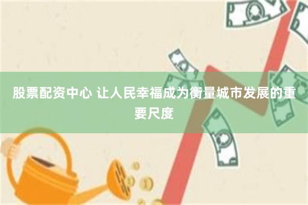 股票配资中心 让人民幸福成为衡量城市发展的重要尺度