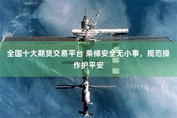 全国十大期货交易平台 乘梯安全无小事，规范操作护平安