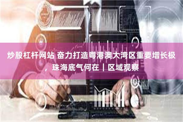 炒股杠杆网站 奋力打造粤港澳大湾区重要增长极,珠海底气何在|区域观察
