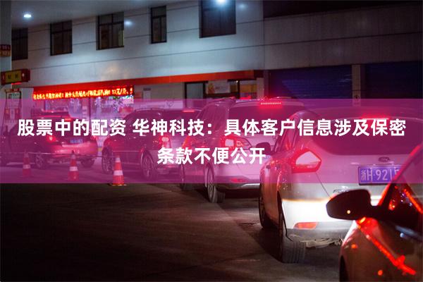 股票中的配资 华神科技:具体客户信息涉及保密条款不便公开