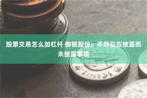 股票交易怎么加杠杆 御银股份：不存在应披露而未披露事项