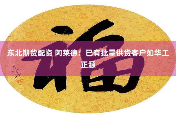 东北期货配资 阿莱德：已有批量供货客户如华工正源
