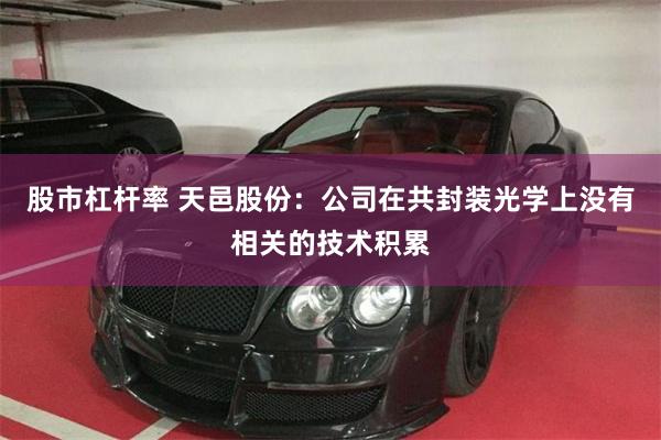 股市杠杆率 天邑股份：公司在共封装光学上没有相关的技术积累