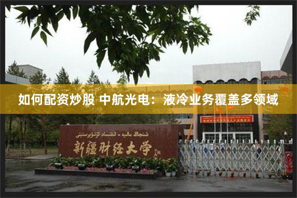 如何配资炒股 中航光电：液冷业务覆盖多领域
