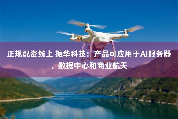 正规配资线上 振华科技：产品可应用于AI服务器、数据中心和商业航天