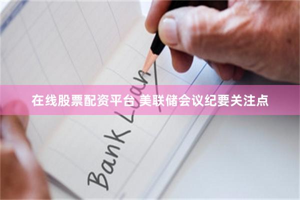 在线股票配资平台 美联储会议纪要关注点