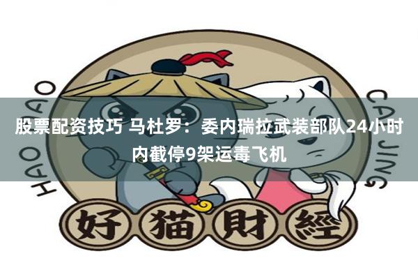 股票配资技巧 马杜罗:委内瑞拉武装部队24小时内截停9架运毒飞机