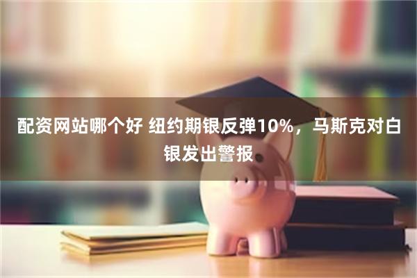 配资网站哪个好 纽约期银反弹10%，马斯克对白银发出警报