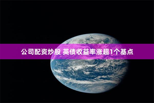 公司配资炒股 英债收益率涨超1个基点