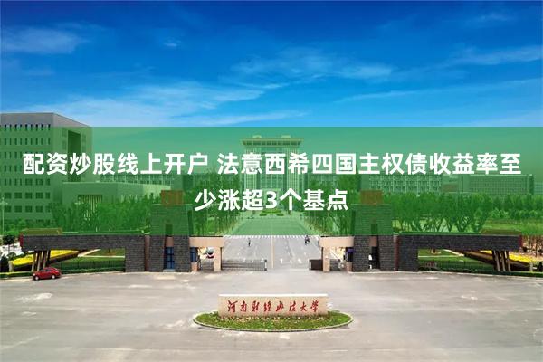 配资炒股线上开户 法意西希四国主权债收益率至少涨超3个基点