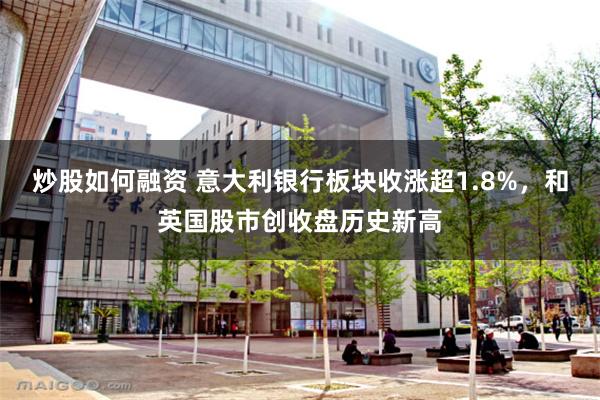 炒股如何融资 意大利银行板块收涨超1.8%，和英国股市创收盘历史新高