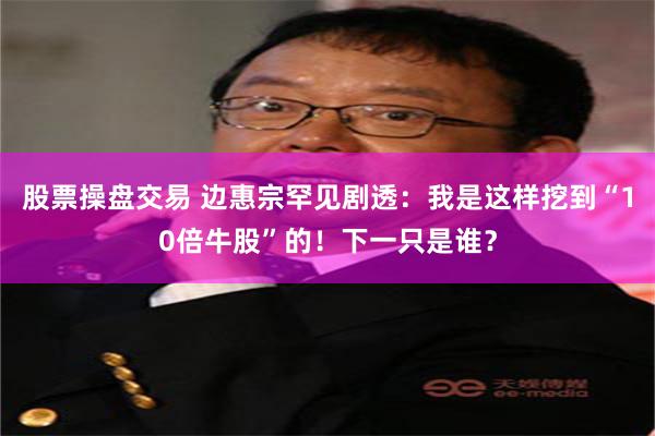 股票操盘交易 边惠宗罕见剧透：我是这样挖到“10倍牛股”的！下一只是谁？