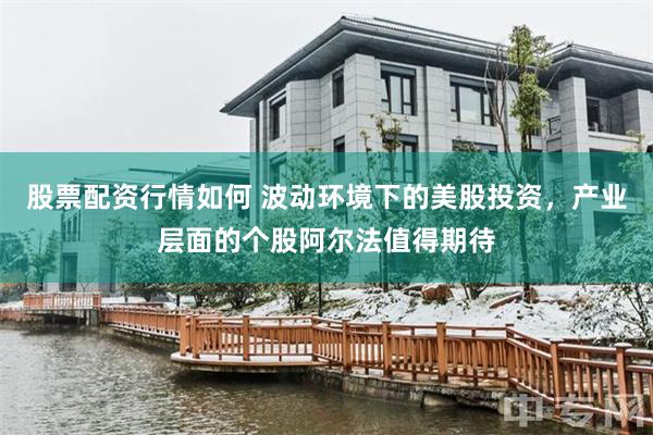 股票配资行情如何 波动环境下的美股投资，产业层面的个股阿尔法值得期待