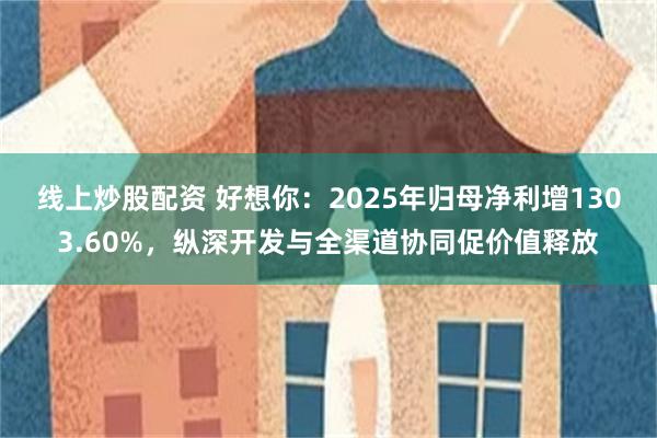 线上炒股配资 好想你：2025年归母净利增1303.60%，纵深开发与全渠道协同促价值释放