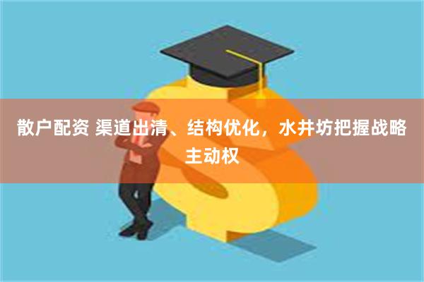 散户配资 渠道出清、结构优化，水井坊把握战略主动权