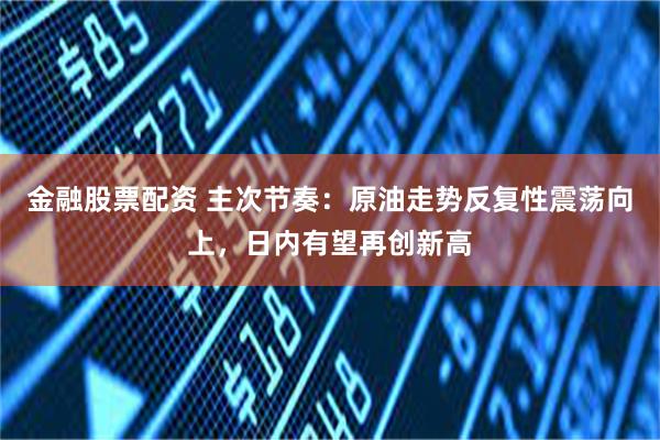 金融股票配资 主次节奏：原油走势反复性震荡向上，日内有望再创新高