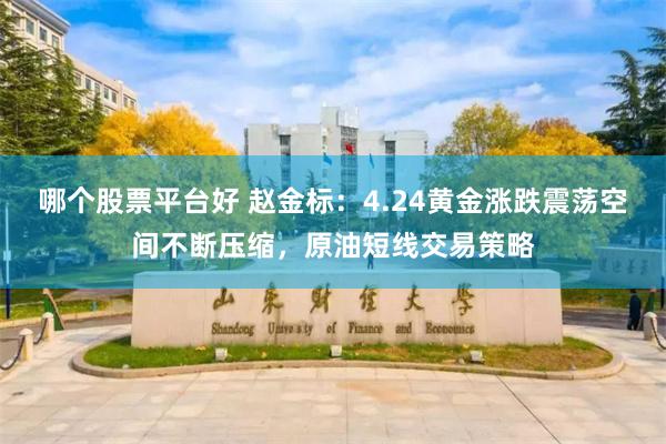 哪个股票平台好 赵金标：4.24黄金涨跌震荡空间不断压缩，原油短线交易策略