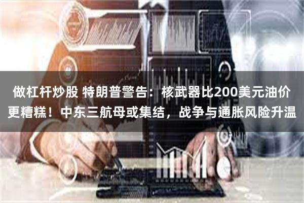 做杠杆炒股 特朗普警告：核武器比200美元油价更糟糕！中东三航母或集结，战争与通胀风险升温