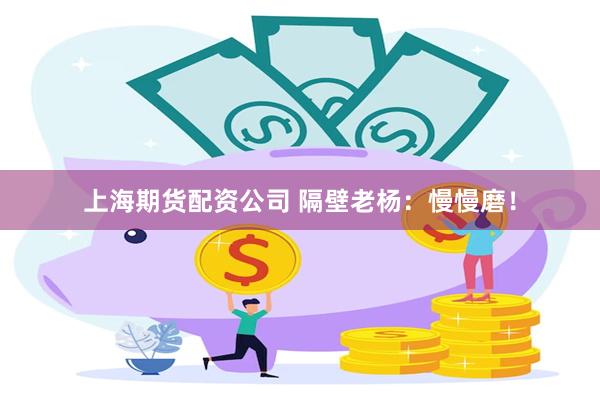 上海期货配资公司 隔壁老杨：慢慢磨！