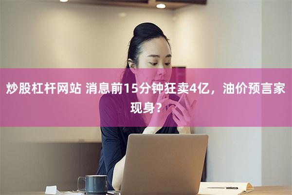 炒股杠杆网站 消息前15分钟狂卖4亿，油价预言家现身？