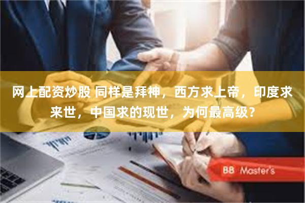 网上配资炒股 同样是拜神，西方求上帝，印度求来世，中国求的现世，为何最高级？