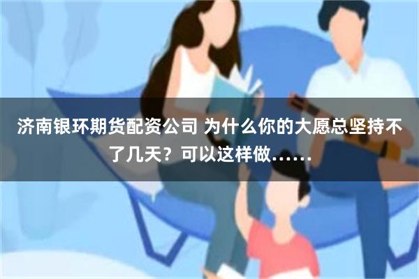 济南银环期货配资公司 为什么你的大愿总坚持不了几天？可以这样做……