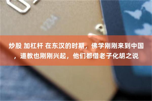 炒股 加杠杆 在东汉的时期，佛学刚刚来到中国，道教也刚刚兴起，他们都借老子化胡之说
