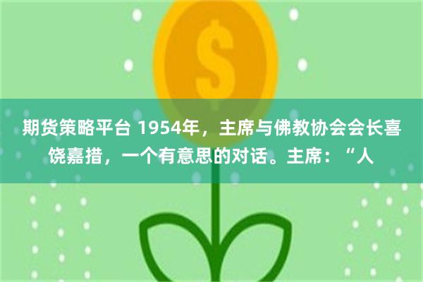 期货策略平台 1954年，主席与佛教协会会长喜饶嘉措，一个有意思的对话。主席：“人