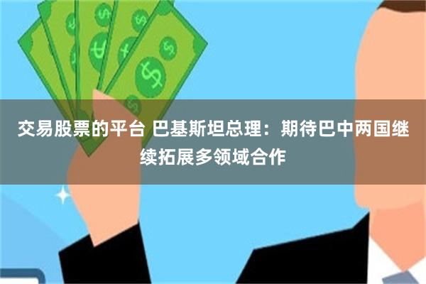 交易股票的平台 巴基斯坦总理:期待巴中两国继续拓展多领域合作