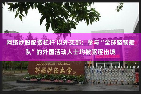 网络炒股配资杠杆 以外交部：参与“全球坚韧船队”的外国活动人士均被驱逐出境
