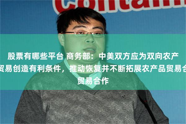股票有哪些平台 商务部：中美双方应为双向农产品贸易创造有利条件，推动恢复并不断拓展农产品贸易合作