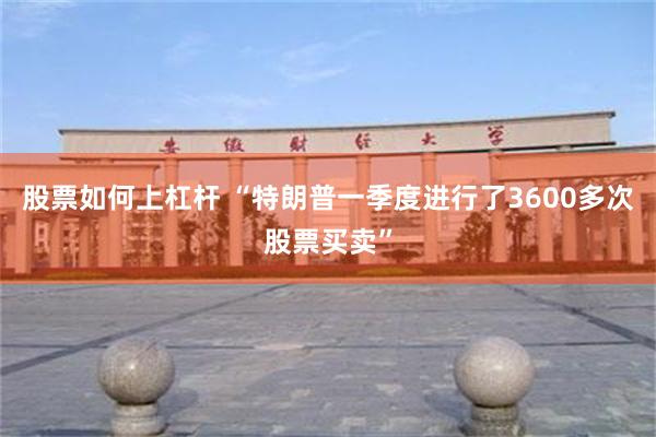 股票如何上杠杆 “特朗普一季度进行了3600多次股票买卖”