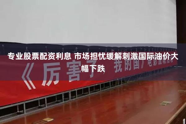 专业股票配资利息 市场担忧缓解刺激国际油价大幅下跌
