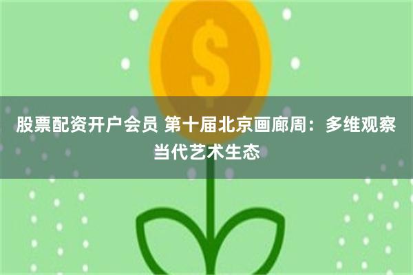 股票配资开户会员 第十届北京画廊周：多维观察当代艺术生态