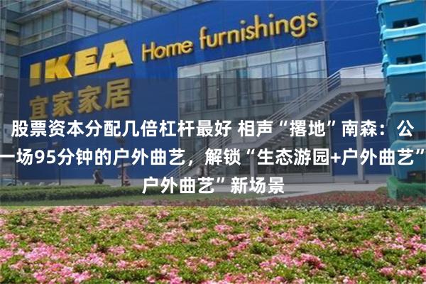 股票资本分配几倍杠杆最好 相声“撂地”南森:公园里听一场95分钟的户外曲艺,解锁“生态游园+户外曲艺”新场景