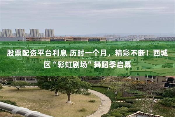 股票配资平台利息 历时一个月，精彩不断！西城区“彩虹剧场”舞蹈季启幕