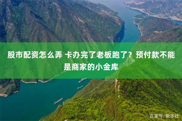 股市配资怎么弄 卡办完了老板跑了？预付款不能是商家的小金库
