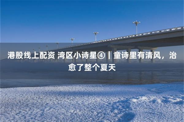港股线上配资 湾区小诗星④｜童诗里有清风，治愈了整个夏天