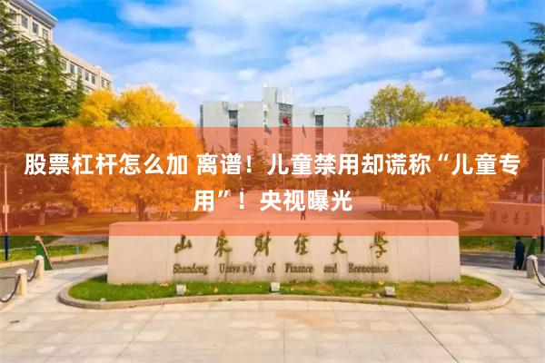 股票杠杆怎么加 离谱!儿童禁用却谎称“儿童专用”!央视曝光