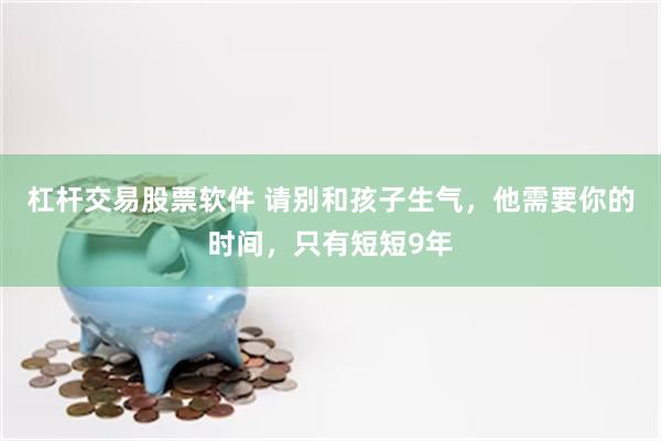 杠杆交易股票软件 请别和孩子生气,他需要你的时间,只有短短9年