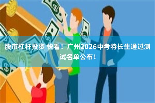 股市杠杆投资 快看！广州2026中考特长生通过测试名单公布！