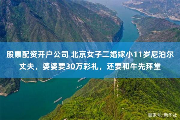 股票配资开户公司 北京女子二婚嫁小11岁尼泊尔丈夫，婆婆要30万彩礼，还要和牛先拜堂
