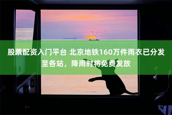 股票配资入门平台 北京地铁160万件雨衣已分发至各站，降雨时将免费发放