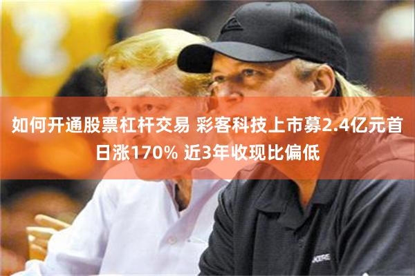 如何开通股票杠杆交易 彩客科技上市募2.4亿元首日涨170% 近3年收现比偏低