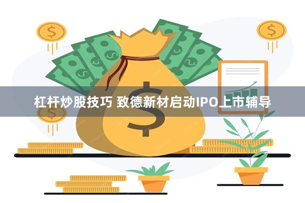 杠杆炒股技巧 致德新材启动IPO上市辅导
