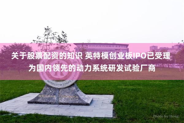 关于股票配资的知识 英特模创业板IPO已受理 为国内领先的动力系统研发试验厂商