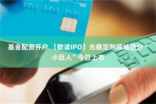 基金配资开户 【数读IPO】光稳定剂领域细分“小巨人”今日上市