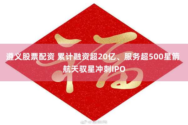 遵义股票配资 累计融资超20亿、服务超500星箭 航天驭星冲刺IPO
