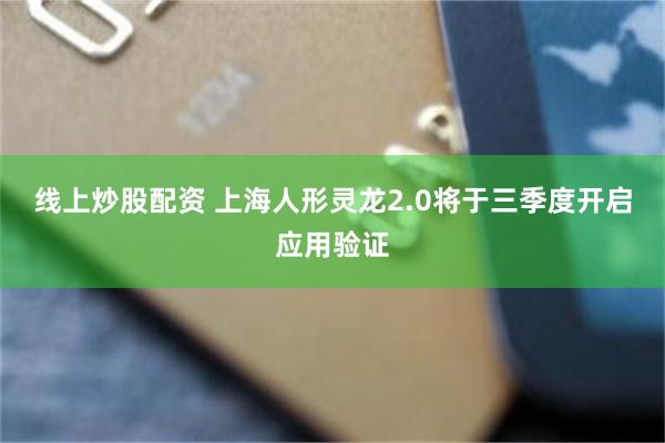 线上炒股配资 上海人形灵龙2.0将于三季度开启应用验证