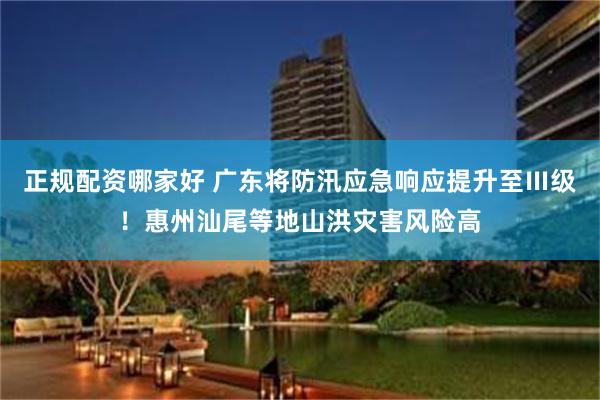正规配资哪家好 广东将防汛应急响应提升至Ⅲ级！惠州汕尾等地山洪灾害风险高